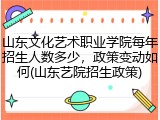 山东文化艺术职业学院每年招生人数多少，政策变动如何(山东艺院招生政策)