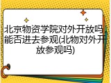 北京物资学院对外开放吗，能否进去参观(北物对外开放参观吗)