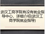 武汉工商学院有没有就业指导中心，详细介绍(武汉工商学院就业指导)