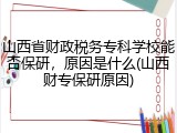 山西省财政税务专科学校能否保研，原因是什么(山西财专保研原因)