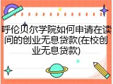 呼伦贝尔学院如何申请在读间的创业无息贷款(在校创业无息贷款)