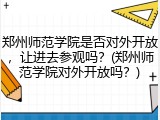 郑州师范学院是否对外开放，让进去参观吗？(郑州师范学院对外开放吗？)