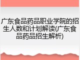 广东食品药品职业学院的招生人数和计划解读(广东食品药品招生解析)