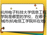 杭州电子科技大学信息工程学院是哪里的学校，在哪个城市(杭电信工学院所在地)