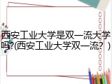 西安工业大学是双一流大学吗?(西安工业大学双一流？)