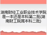 湖南财经工业职业技术学院是一本还是本科第二批(湖南财工院属本科二批)