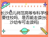 长沙幼儿师范高等专科学校要住校吗，是否能走读(长沙幼专可走读吗)