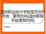 温州职业技术学院是否对外开放，要预约吗(温州职院开放需预约吗)