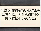 黄河交通学院的毕业证含金量怎么样，为什么(黄河交通学院毕业证含金量)