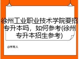 徐州工业职业技术学院要招专升本吗，如何参考(徐州专升本招生参考)