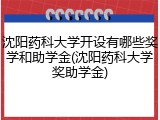沈阳药科大学开设有哪些奖学和助学金(沈阳药科大学奖助学金)