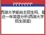 西湖大学能自主招生吗，最近一年简章分析(西湖大学招生简章)
