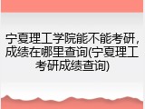 宁夏理工学院能不能考研，成绩在哪里查询(宁夏理工考研成绩查询)