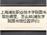 上海浦东职业技术学院图书馆在哪里，怎么样(浦东学院图书馆位置评价)