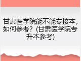 甘肃医学院能不能专接本，如何参考？(甘肃医学院专升本参考)