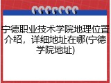 宁德职业技术学院地理位置介绍，详细地址在哪(宁德学院地址)