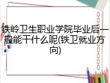 铁岭卫生职业学院毕业后一般能干什么呢(铁卫就业方向)