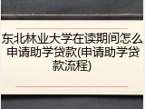 东北林业大学在读期间怎么申请助学贷款(申请助学贷款流程)