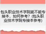 包头职业技术学院能不能专接本，如何参考？(包头职业技术学院专接本参考)