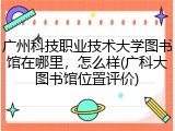 广州科技职业技术大学图书馆在哪里，怎么样(广科大图书馆位置评价)
