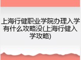 上海行健职业学院办理入学有什么攻略没(上海行健入学攻略)