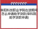阜阳科技职业学院在读期间怎么申请助学贷款(阜科院助学贷款申请)