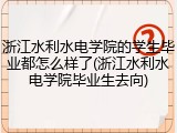 浙江水利水电学院的学生毕业都怎么样了(浙江水利水电学院毕业生去向)