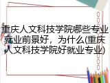 重庆人文科技学院哪些专业就业前景好，为什么(重庆人文科技学院好就业专业)