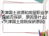 天津国土资源和房屋职业学院能否保研，原因是什么(天津国土房院保研原因)