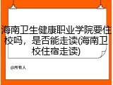 海南卫生健康职业学院要住校吗，是否能走读(海南卫校住宿走读)