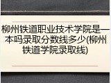 柳州铁道职业技术学院是一本吗录取分数线多少(柳州铁道学院录取线)