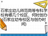 石家庄幼儿师范高等专科学校有哪几个校区，何时创办(石家庄幼专校区与创办时间)