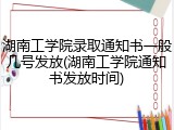 湖南工学院录取通知书一般几号发放(湖南工学院通知书发放时间)