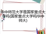 华中师范大学是国家重点大学吗(国家重点大学吗华中师大)