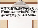 吉林交通职业技术学院可以读mba或者emba吗？为什么(吉林交院MBA/EMBA？)