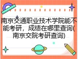 南京交通职业技术学院能不能考研，成绩在哪里查询(南京交院考研查询)
