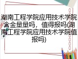 湖南工程学院应用技术学院含金量量吗，值得报吗(湖南工程学院应用技术学院值报吗)