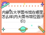 内蒙古大学图书馆在哪里，怎么样(内大图书馆位置评价)