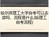 哈尔滨理工大学自考可以去读吗，流程是什么(哈理工自考流程)