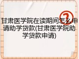 甘肃医学院在读期间怎么申请助学贷款(甘肃医学院助学贷款申请)
