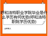 呼和浩特职业学院毕业是什么学历有何优势(呼和浩特职院学历优势)
