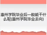 惠州学院毕业后一般能干什么呢(惠州学院毕业去向)
