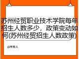 苏州经贸职业技术学院每年招生人数多少，政策变动如何(苏州经贸招生人数政策)