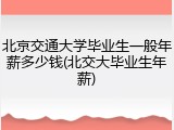 北京交通大学毕业生一般年薪多少钱(北交大毕业生年薪)