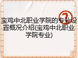 宝鸡中北职业学院的专业设置概况介绍(宝鸡中北职业学院专业)