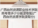 广西自然资源职业技术学院高考需多少分能录取呢(广西自然资源学院录取分)