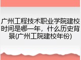广州工程技术职业学院建校时间是哪一年，什么历史背景(广州工院建校年份)