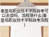 秦皇岛职业技术学院自考可以去读吗，流程是什么(秦皇岛职业技术学院自考流程)