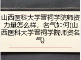 山西医科大学晋祠学院师资力量怎么样，名气如何(山西医科大学晋祠学院师资名气)