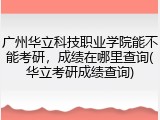 广州华立科技职业学院能不能考研，成绩在哪里查询(华立考研成绩查询)